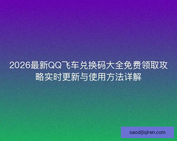 2026最新QQ飞车兑换码大全免费领取攻略实时更新与使用方法详解