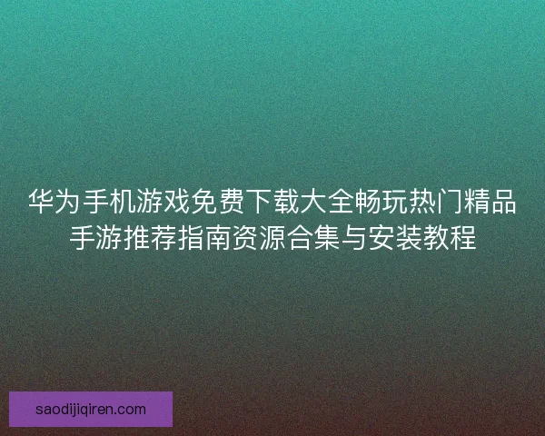 华为手机游戏免费下载大全畅玩热门精品手游推荐指南资源合集与安装教程