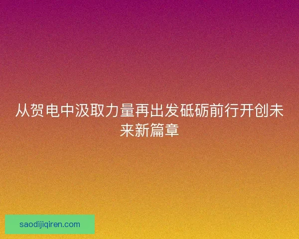 从贺电中汲取力量再出发砥砺前行开创未来新篇章