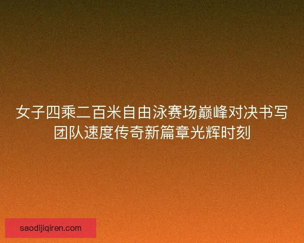 女子四乘二百米自由泳赛场巅峰对决书写团队速度传奇新篇章光辉时刻