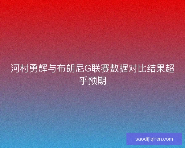 河村勇辉与布朗尼G联赛数据对比结果超乎预期