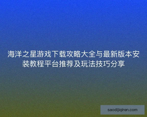 海洋之星游戏下载攻略大全与最新版本安装教程平台推荐及玩法技巧分享