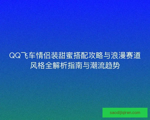 QQ飞车情侣装甜蜜搭配攻略与浪漫赛道风格全解析指南与潮流趋势