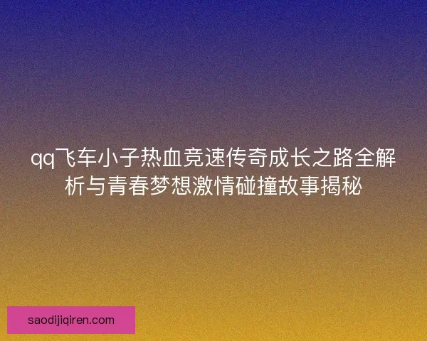 qq飞车小子热血竞速传奇成长之路全解析与青春梦想激情碰撞故事揭秘